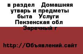  в раздел : Домашняя утварь и предметы быта » Услуги . Пензенская обл.,Заречный г.